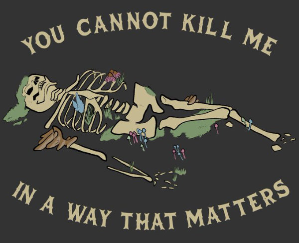 A drawing of a decaying skeleton, overgrown with mushrooms. The caption reads: You Cannot Kill Me In A Way That Matters.