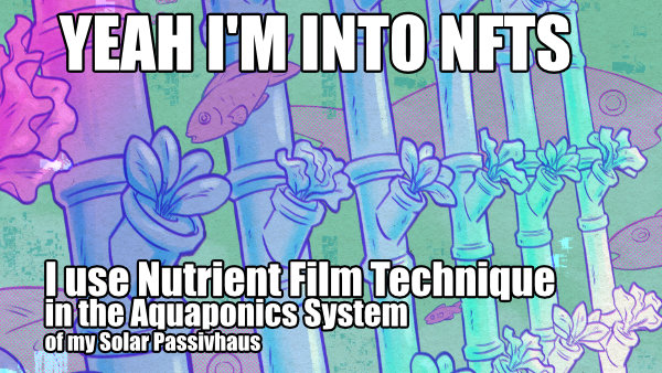 Meme captioned version of one of jam's art pieces, featuring hydroponics. Caption: Yeah I'm into NFTs: I use the nutrient film technique in the aquaponic system of my solar passivhaus.
